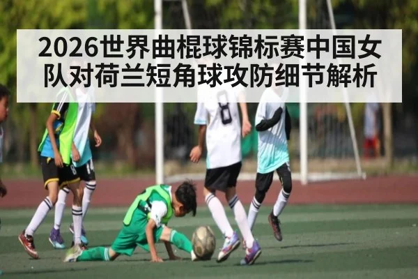 2026世界曲棍球锦标赛中国女队对荷兰短角球攻防细节解析