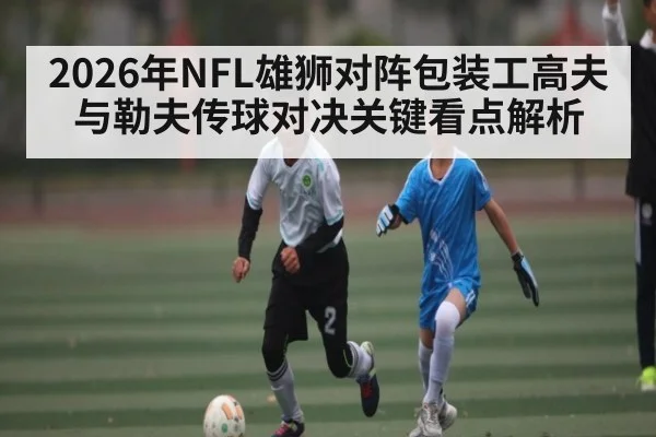 2026年NFL雄狮对阵包装工高夫与勒夫传球对决关键看点解析